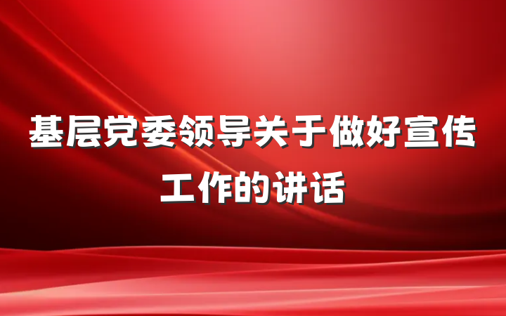 基层党委领导关于做好宣传工作的讲话