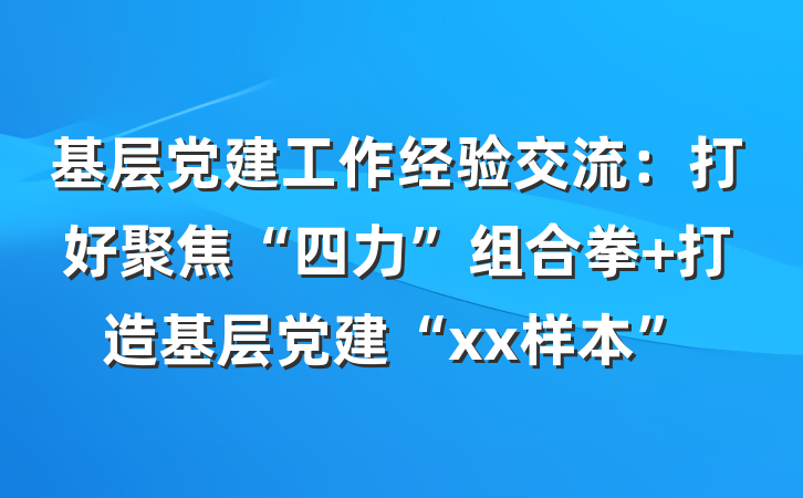 基层党建工作经验交流：打好聚焦“四力”组合拳 打造基层党建“xx样本”