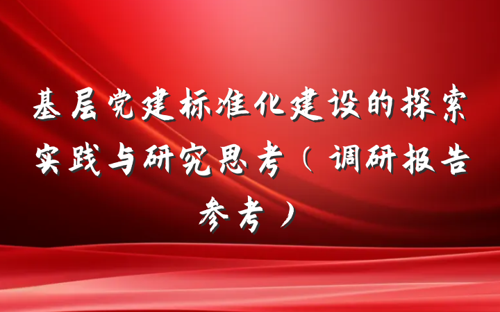 基层党建标准化建设的探索实践与研究思考（调研报告参考）