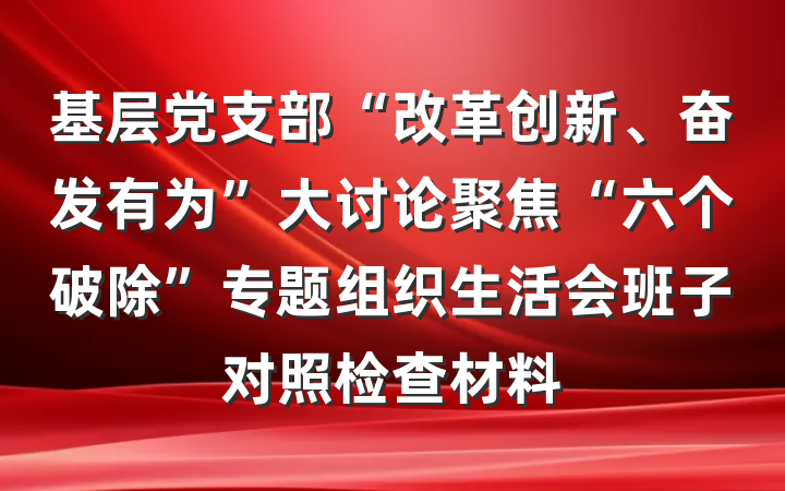 基层党支部“改革创新、奋发有为”大讨论聚焦“六个破除”专题组织生活会班子对照检查材料