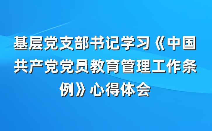 基层党支部书记学习《中国共产党党员教育管理工作条例》心得体会