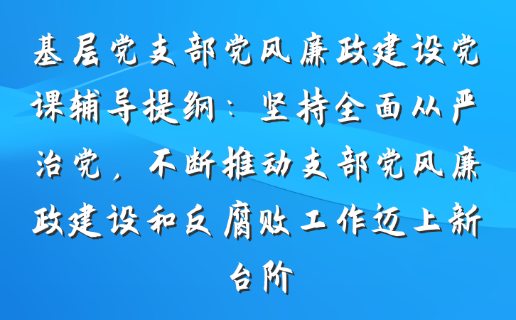 基层党支部党风廉政建设党课辅导提纲：坚持全面从严治党，不断推动支部党风廉政建设和反腐败工作迈上新台阶