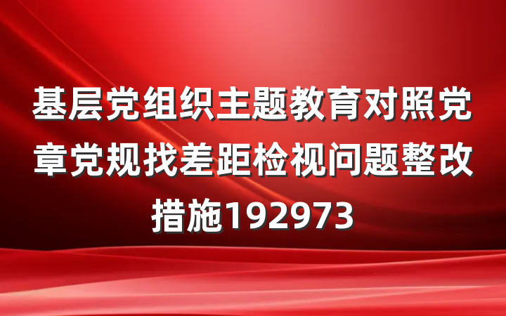 基层党组织主题教育对照党章党规找差距检视问题整改措施192973