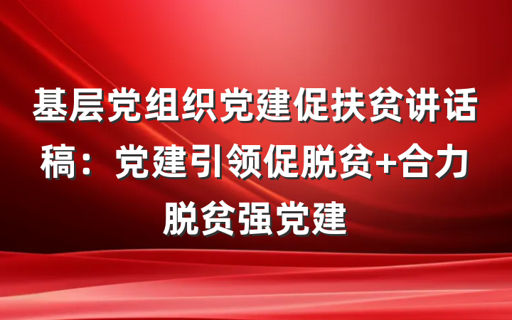基层党组织党建促扶贫讲话稿：党建引领促脱贫 合力脱贫强党建