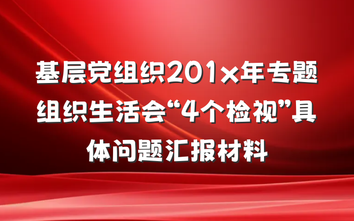 基层党组织201x年专题组织生活会“4个检视”具体问题汇报材料