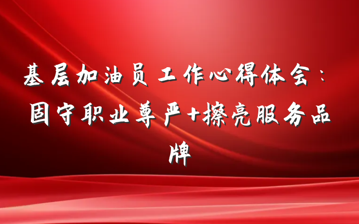 基层加油员工作心得体会：固守职业尊严 擦亮服务品牌