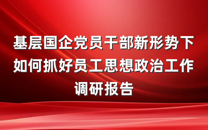 基层国企党员干部新形势下如何抓好员工思想政治工作调研报告