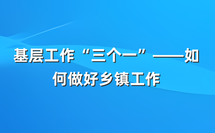 基层工作“三个一”——如何做好乡镇工作