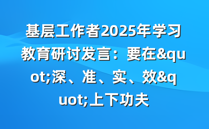 基层工作者2025年学习教育研讨发言：要在"深、准、实、效"上下功夫