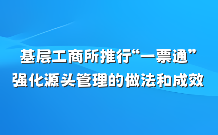 基层工商所推行“一票通”强化源头管理的做法和成效