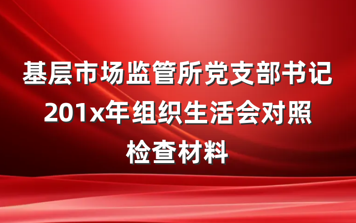 基层市场监管所党支部书记201x年组织生活会对照检查材料