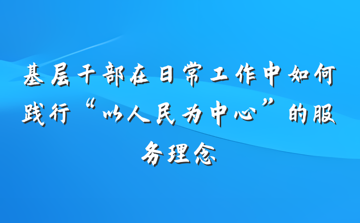基层干部在日常工作中如何践行“以人民为中心”的服务理念