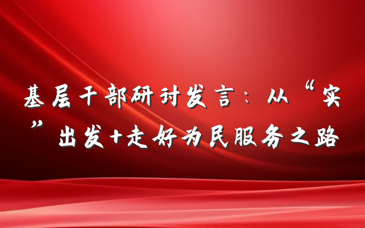 基层干部研讨发言：从“实”出发 走好为民服务之路