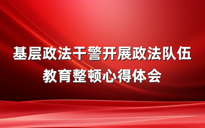 基层政法干警开展政法队伍教育整顿心得体会