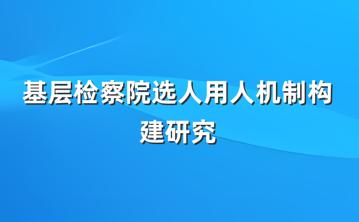 基层检察院选人用人机制构建研究