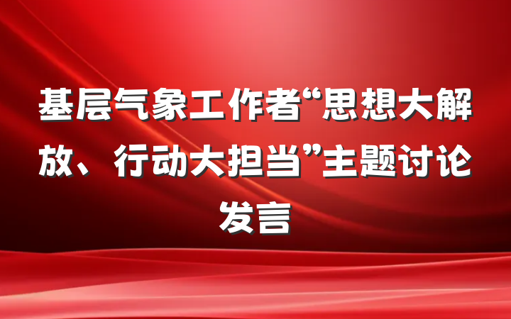 基层气象工作者“思想大解放、行动大担当”主题讨论发言