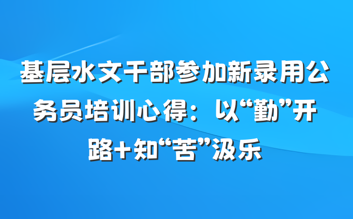 基层水文干部参加新录用公务员培训心得：以“勤”开路 知“苦”汲乐