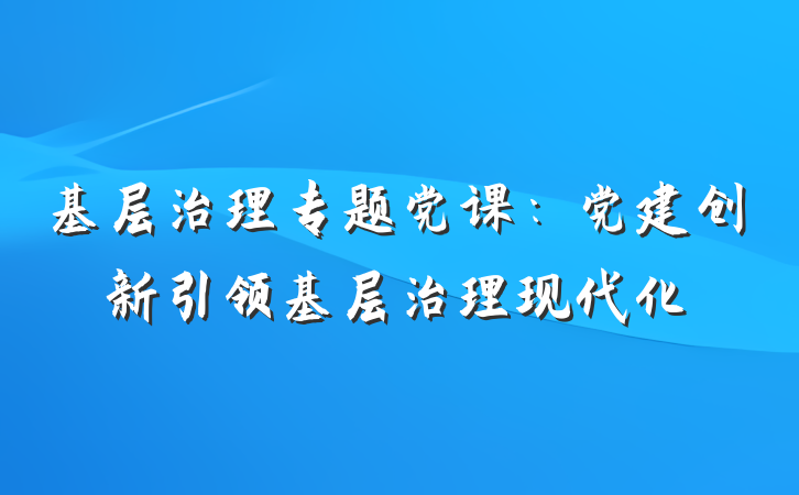 基层治理专题党课：党建创新引领基层治理现代化
