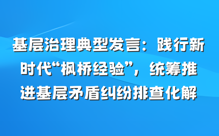 基层治理典型发言：践行新时代“枫桥经验”，统筹推进基层矛盾纠纷排查化解