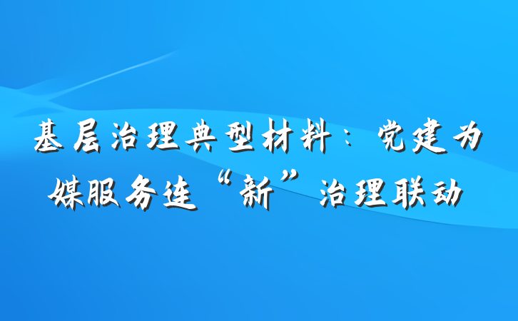 基层治理典型材料：党建为媒服务连“新”治理联动