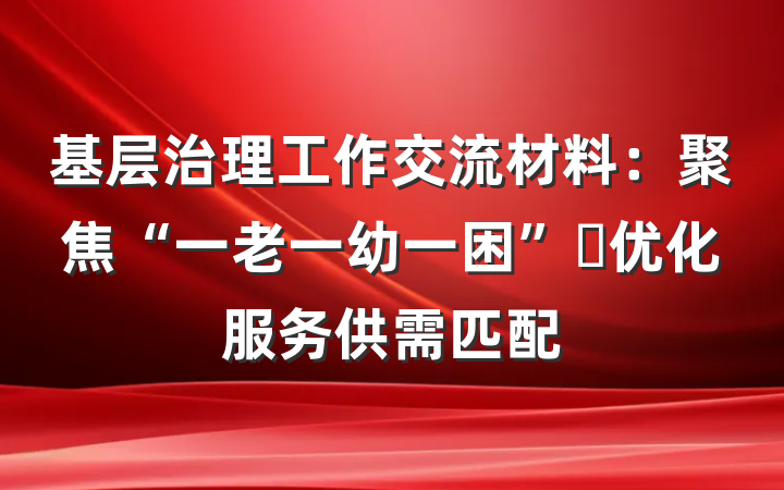 基层治理工作交流材料：聚焦“一老一幼一困” 优化服务供需匹配