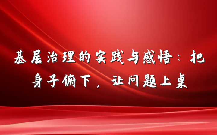 基层治理的实践与感悟：把身子俯下，让问题上桌