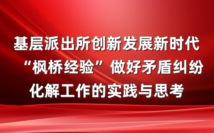 基层派出所创新发展新时代“枫桥经验”做好矛盾纠纷化解工作的实践与思考