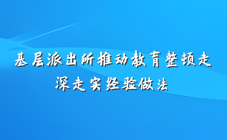基层派出所推动教育整顿走深走实经验做法