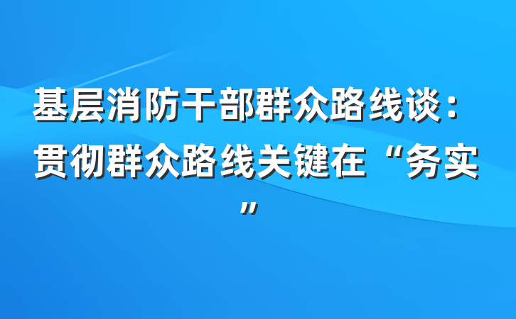 基层消防干部群众路线谈：贯彻群众路线关键在“务实”