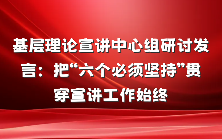 基层理论宣讲中心组研讨发言：把“六个必须坚持”贯穿宣讲工作始终