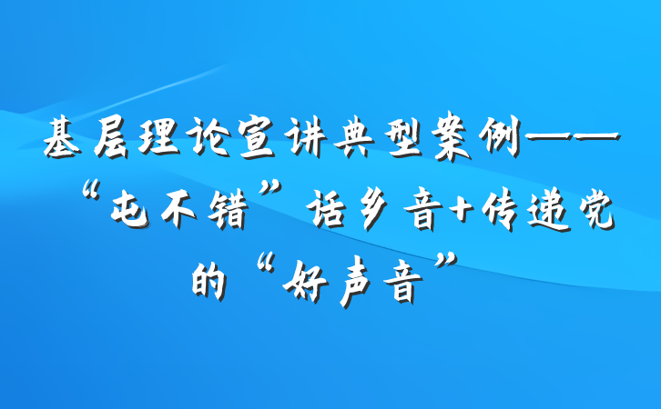 基层理论宣讲典型案例——“屯不错”话乡音 传递党的“好声音”