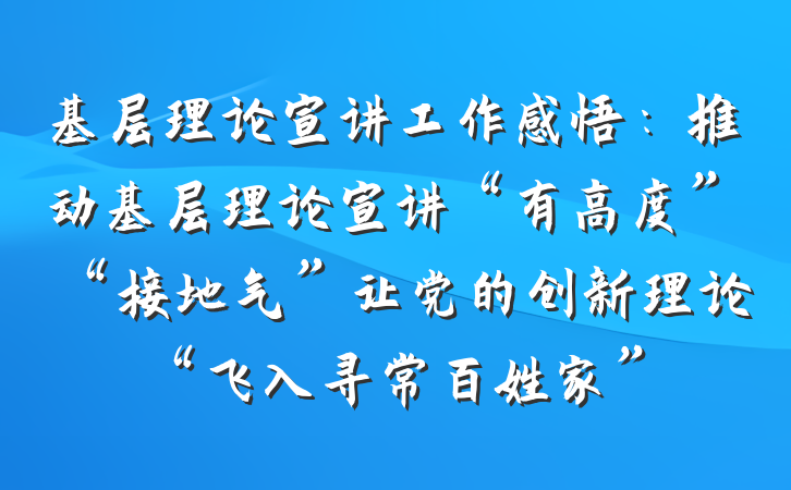 基层理论宣讲工作感悟：推动基层理论宣讲“有高度”“接地气”让党的创新理论“飞入寻常百姓家”