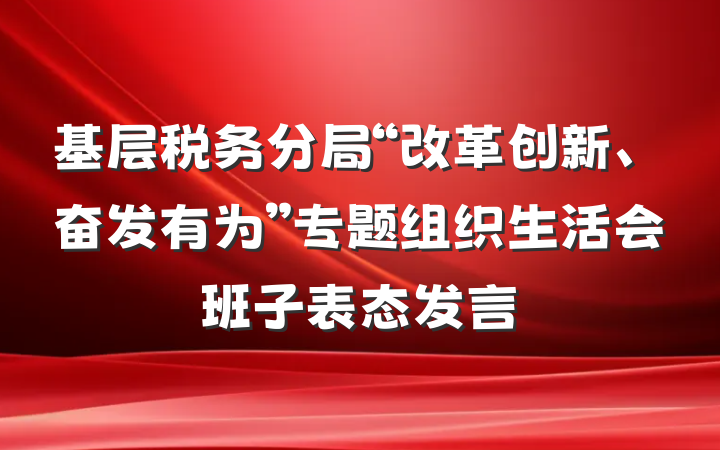 基层税务分局“改革创新、奋发有为”专题组织生活会班子表态发言