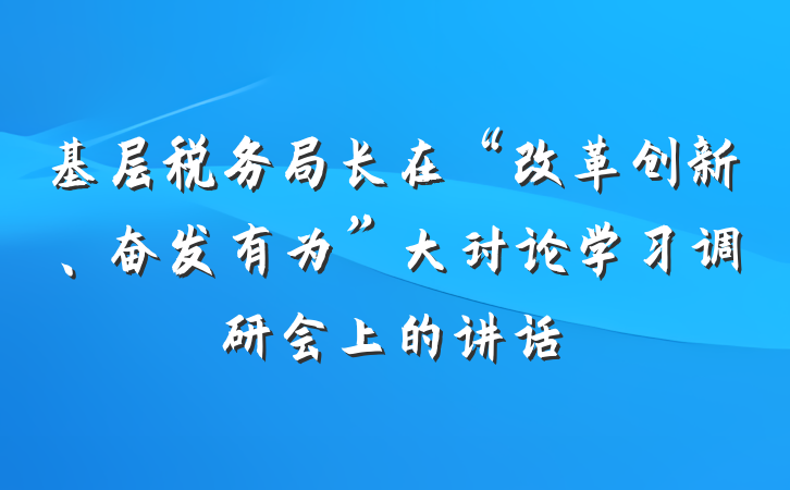 基层税务局长在“改革创新、奋发有为”大讨论学习调研会上的讲话