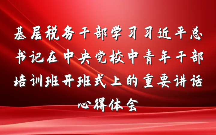 基层税务干部学习习近平总书记在中央党校中青年干部培训班开班式上的重要讲话心得体会