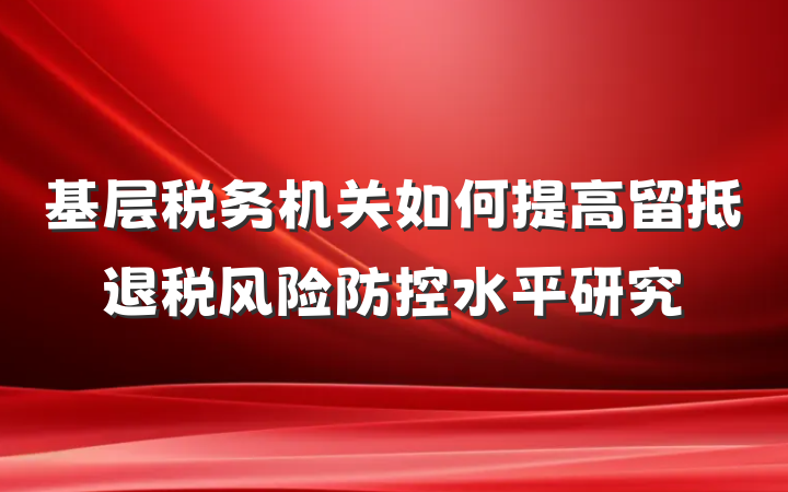 基层税务机关如何提高留抵退税风险防控水平研究