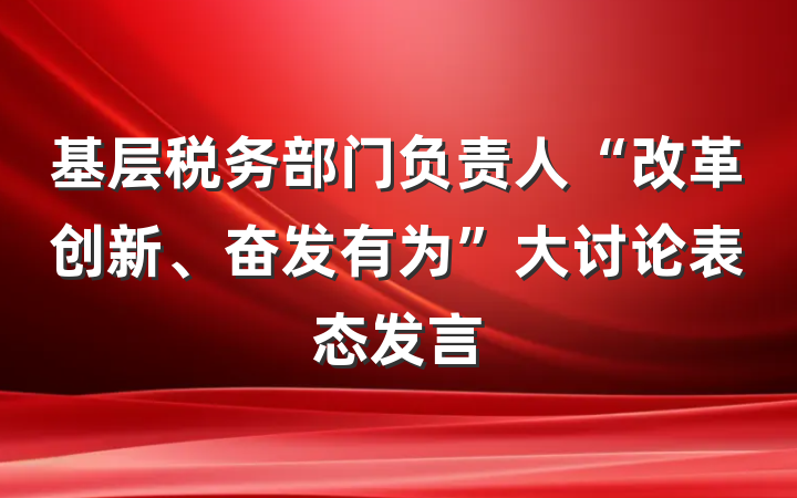 基层税务部门负责人“改革创新、奋发有为”大讨论表态发言