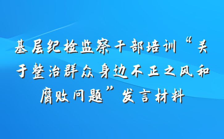 基层纪检监察干部培训“关于整治群众身边不正之风和腐败问题”发言材料