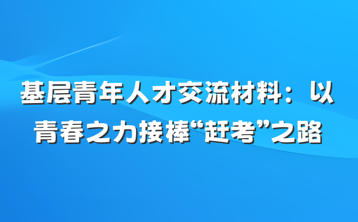 基层青年人才交流材料：以青春之力接棒“赶考”之路