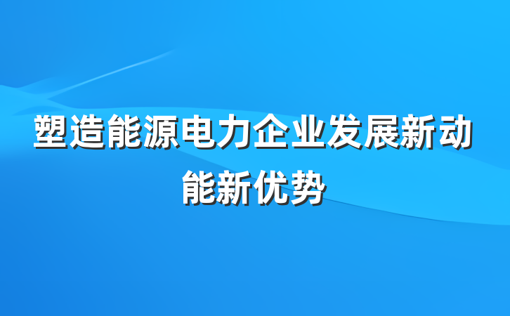 塑造能源电力企业发展新动能新优势