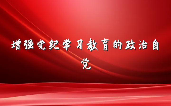 增强党纪学习教育的政治自觉