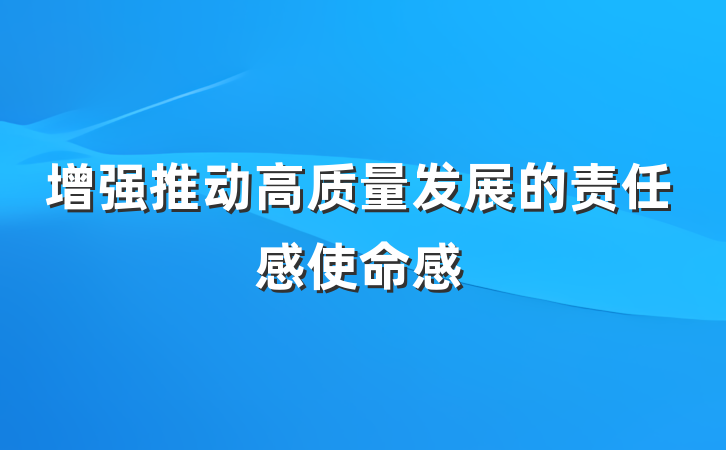 增强推动高质量发展的责任感使命感
