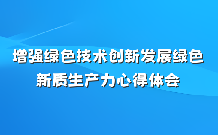 增强绿色技术创新发展绿色新质生产力心得体会