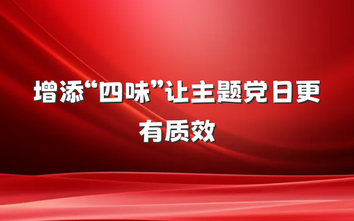 增添“四味”让主题党日更有质效
