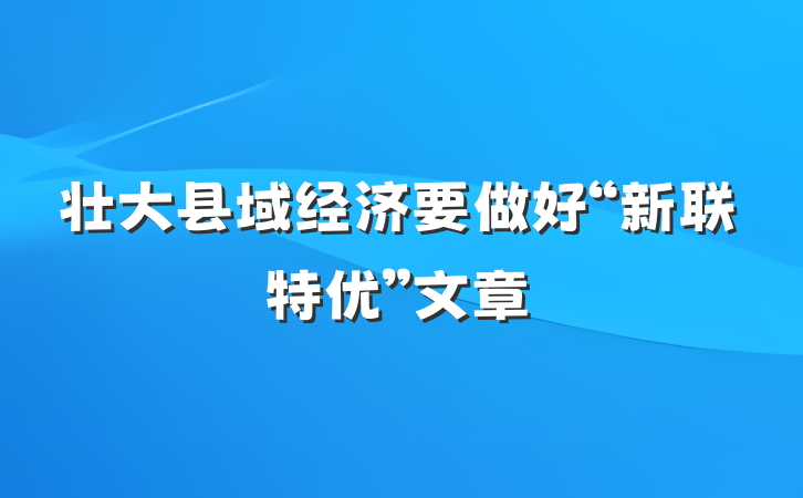 壮大县域经济要做好“新联特优”文章