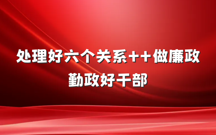 处理好六个关系  做廉政勤政好干部