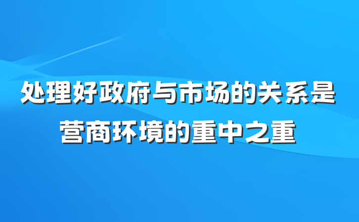 处理好政府与市场的关系是营商环境的重中之重