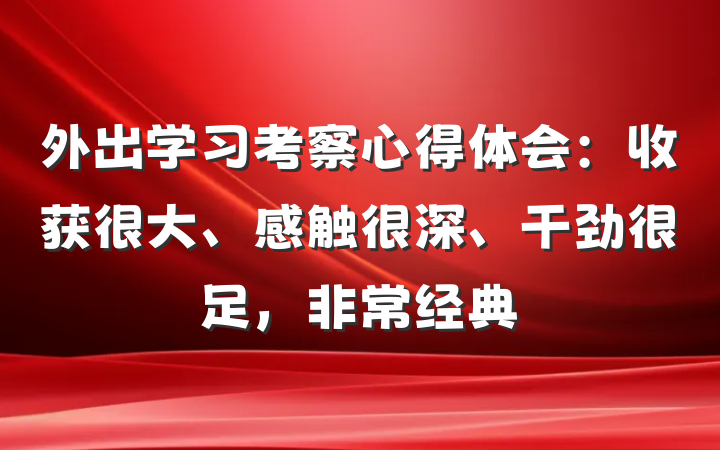 外出学习考察心得体会：收获很大、感触很深、干劲很足，非常经典