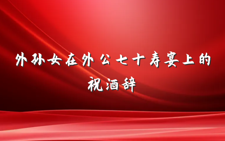 外孙女在外公七十寿宴上的祝酒辞