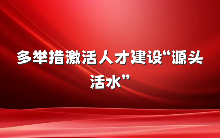 多举措激活人才建设“源头活水”